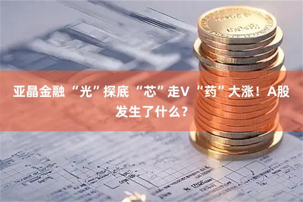 亚晶金融 “光”探底 “芯”走V “药”大涨！A股发生了什么？