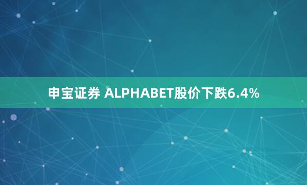 申宝证券 ALPHABET股价下跌6.4%