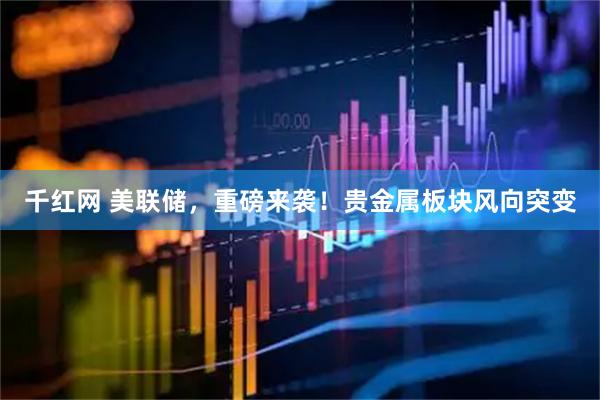 千红网 美联储，重磅来袭！贵金属板块风向突变