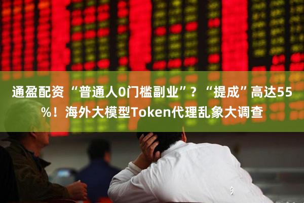 通盈配资 “普通人0门槛副业”？“提成”高达55%！海外大模型Token代理乱象大调查