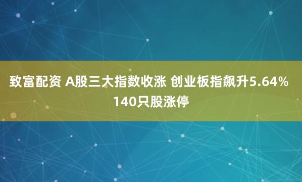 致富配资 A股三大指数收涨 创业板指飙升5.64% 140只股涨停